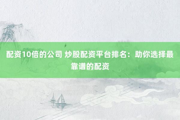 配资10倍的公司 炒股配资平台排名：助你选择最靠谱的配资