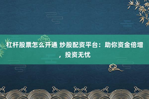 杠杆股票怎么开通 炒股配资平台：助你资金倍增，投资无忧