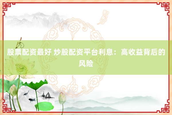股票配资最好 炒股配资平台利息：高收益背后的风险