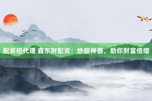 配资招代理 鑫东财配资：炒股神器，助你财富倍增