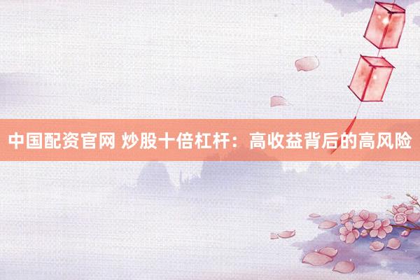 中国配资官网 炒股十倍杠杆：高收益背后的高风险