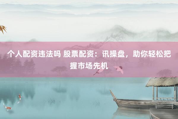 个人配资违法吗 股票配资：讯操盘，助你轻松把握市场先机
