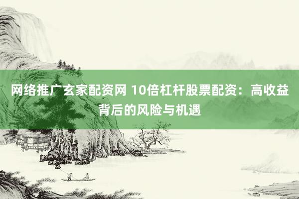 网络推广玄家配资网 10倍杠杆股票配资：高收益背后的风险与机遇