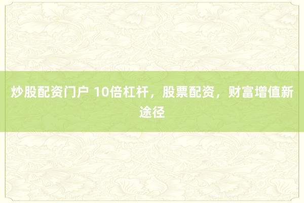 炒股配资门户 10倍杠杆，股票配资，财富增值新途径