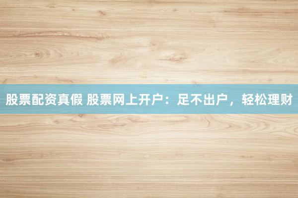 股票配资真假 股票网上开户：足不出户，轻松理财