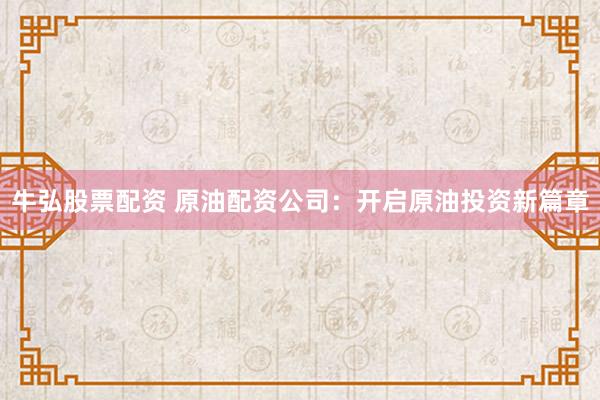 牛弘股票配资 原油配资公司：开启原油投资新篇章
