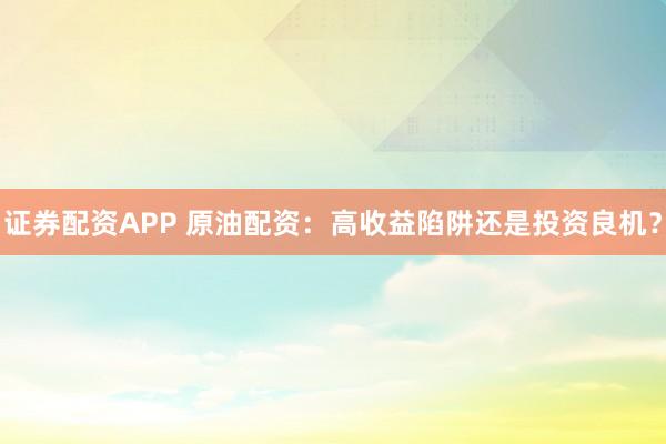 证券配资APP 原油配资：高收益陷阱还是投资良机？