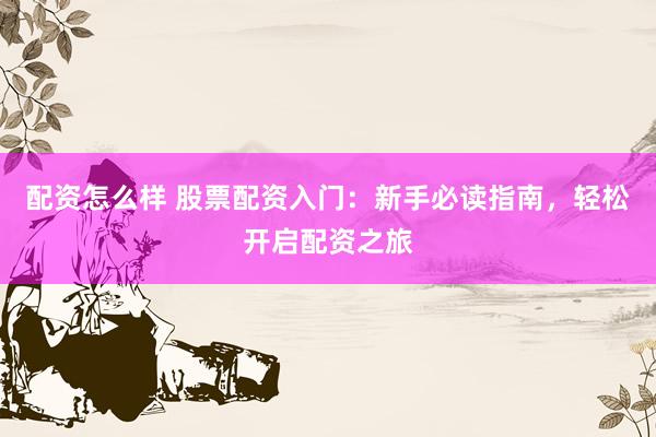配资怎么样 股票配资入门：新手必读指南，轻松开启配资之旅