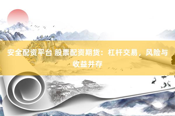 安全配资平台 股票配资期货：杠杆交易，风险与收益并存