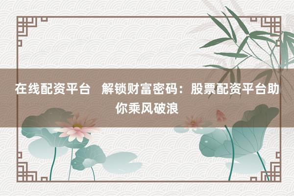 在线配资平台   解锁财富密码：股票配资平台助你乘风破浪