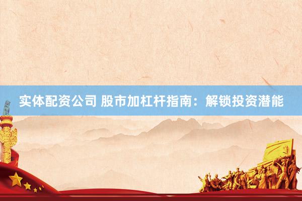 实体配资公司 股市加杠杆指南：解锁投资潜能