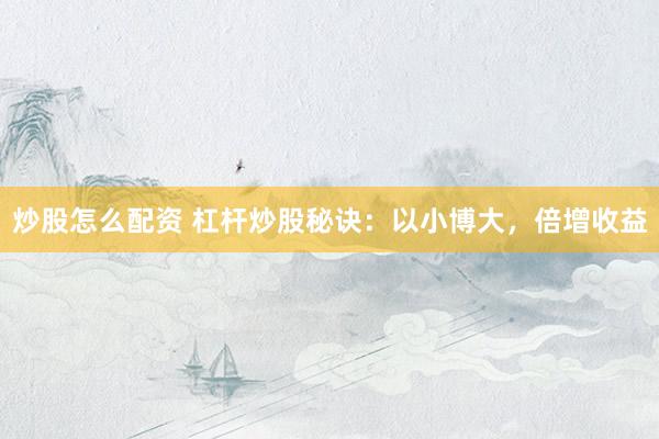 炒股怎么配资 杠杆炒股秘诀：以小博大，倍增收益