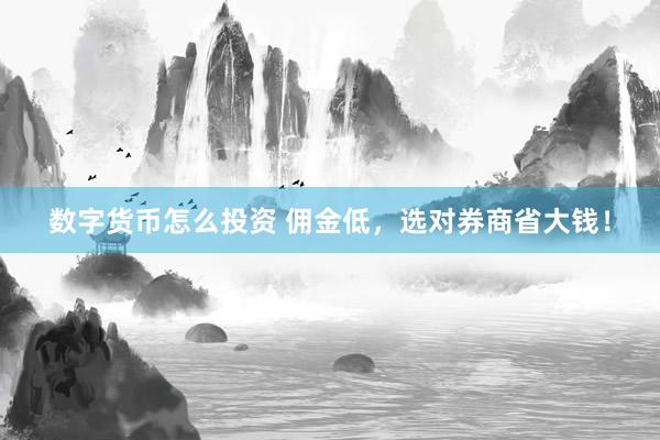 数字货币怎么投资 佣金低，选对券商省大钱！