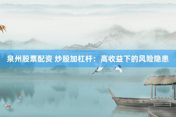 泉州股票配资 炒股加杠杆：高收益下的风险隐患