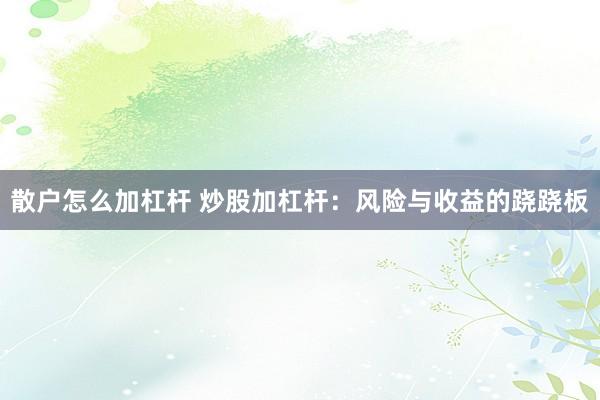 散户怎么加杠杆 炒股加杠杆：风险与收益的跷跷板