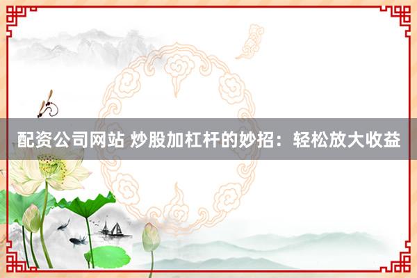 配资公司网站 炒股加杠杆的妙招：轻松放大收益