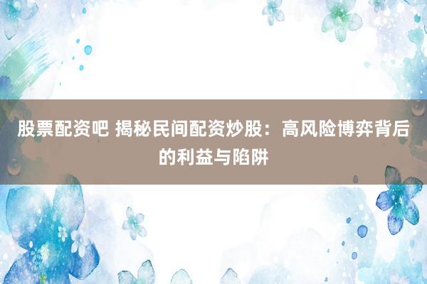 股票配资吧 揭秘民间配资炒股：高风险博弈背后的利益与陷阱