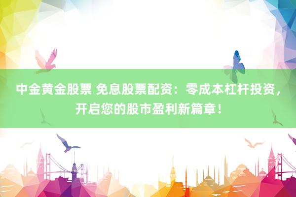中金黄金股票 免息股票配资：零成本杠杆投资，开启您的股市盈利新篇章！