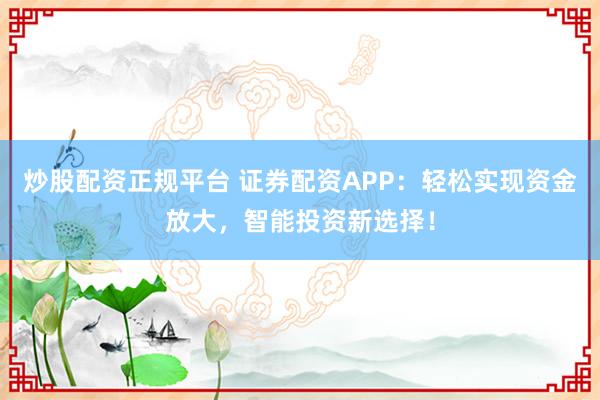 炒股配资正规平台 证券配资APP：轻松实现资金放大，智能投资新选择！