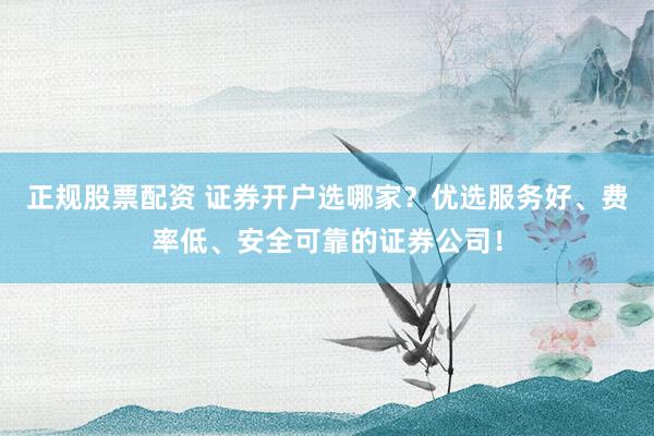 正规股票配资 证券开户选哪家？优选服务好、费率低、安全可靠的证券公司！