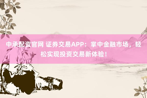 中承配资官网 证券交易APP：掌中金融市场，轻松实现投资交易新体验！