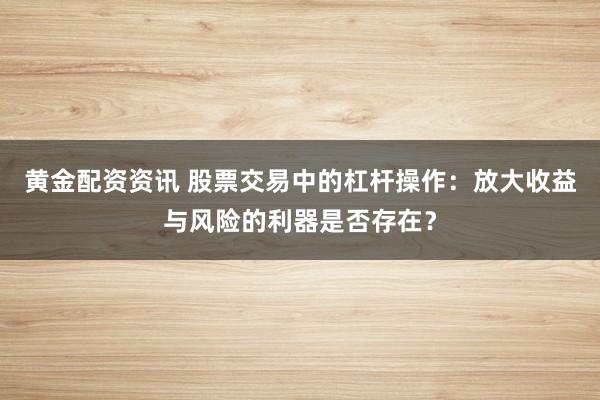 黄金配资资讯 股票交易中的杠杆操作：放大收益与风险的利器是否存在？