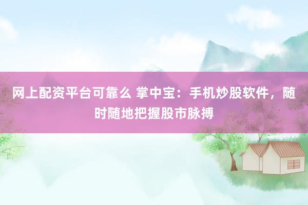网上配资平台可靠么 掌中宝：手机炒股软件，随时随地把握股市脉搏