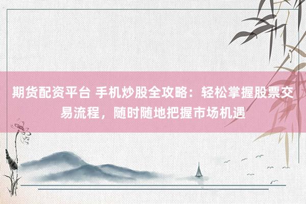 期货配资平台 手机炒股全攻略：轻松掌握股票交易流程，随时随地把握市场机遇