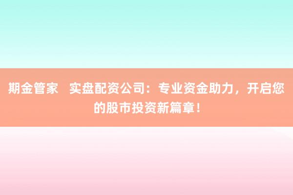 期金管家   实盘配资公司：专业资金助力，开启您的股市投资新篇章！