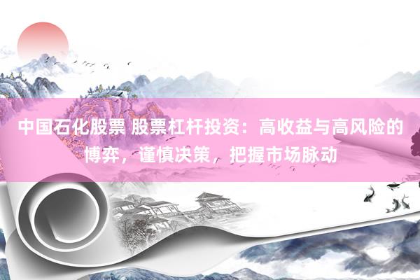 中国石化股票 股票杠杆投资：高收益与高风险的博弈，谨慎决策，把握市场脉动