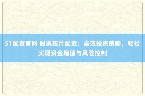 51配资官网 股票按月配资：高效投资策略，轻松实现资金增值与风险控制