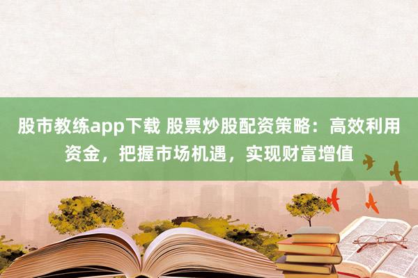 股市教练app下载 股票炒股配资策略：高效利用资金，把握市场机遇，实现财富增值