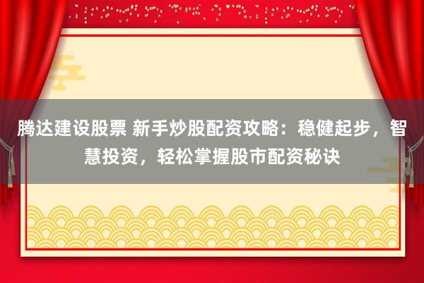 腾达建设股票 新手炒股配资攻略：稳健起步，智慧投资，轻松掌握股市配资秘诀