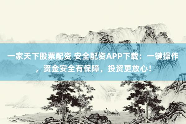 一家天下股票配资 安全配资APP下载：一键操作，资金安全有保障，投资更放心！