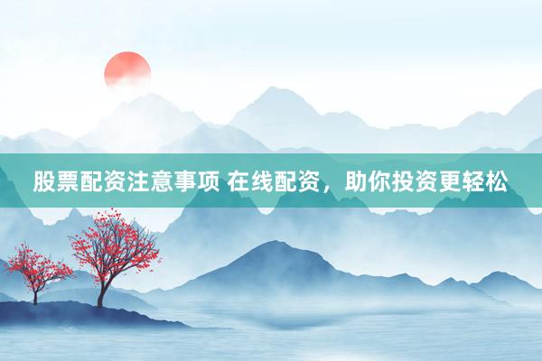 股票配资注意事项 在线配资，助你投资更轻松