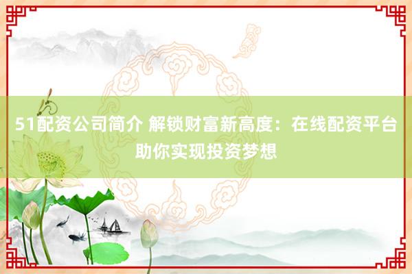51配资公司简介 解锁财富新高度：在线配资平台助你实现投资梦想