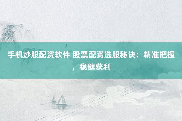 手机炒股配资软件 股票配资选股秘诀：精准把握，稳健获利