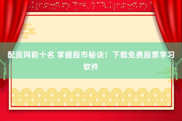 配资网前十名 掌握股市秘诀！下载免费股票学习软件