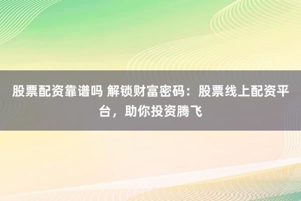 股票配资靠谱吗 解锁财富密码：股票线上配资平台，助你投资腾飞