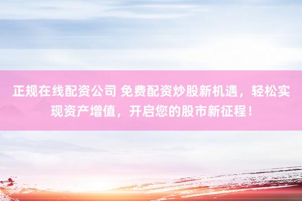 正规在线配资公司 免费配资炒股新机遇，轻松实现资产增值，开启您的股市新征程！