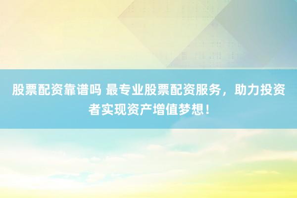 股票配资靠谱吗 最专业股票配资服务，助力投资者实现资产增值梦想！