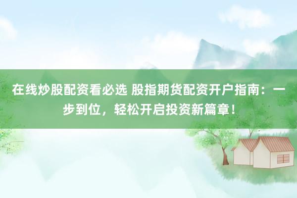 在线炒股配资看必选 股指期货配资开户指南：一步到位，轻松开启投资新篇章！