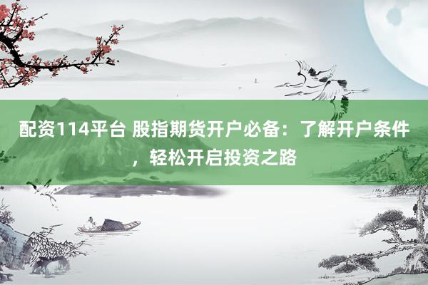 配资114平台 股指期货开户必备：了解开户条件，轻松开启投资之路