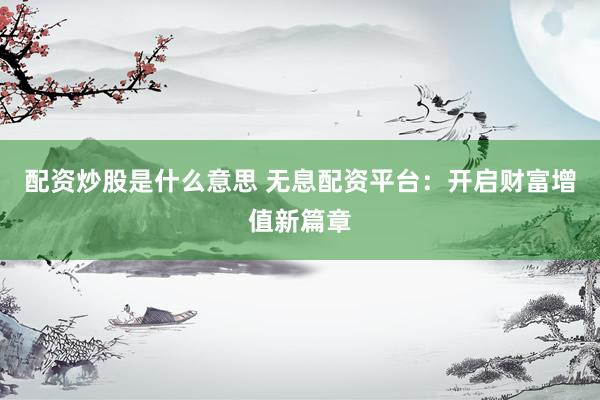 配资炒股是什么意思 无息配资平台：开启财富增值新篇章