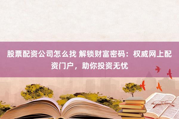 股票配资公司怎么找 解锁财富密码：权威网上配资门户，助你投资无忧