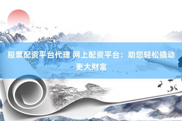 股票配资平台代理 网上配资平台：助您轻松撬动更大财富