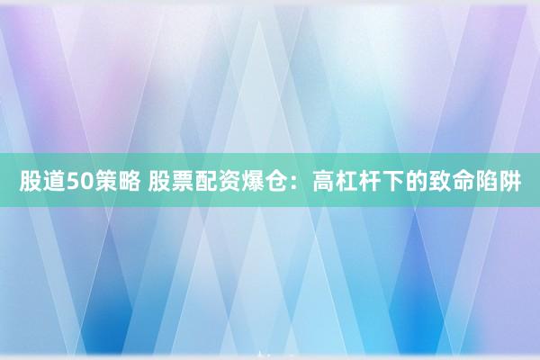 股道50策略 股票配资爆仓：高杠杆下的致命陷阱