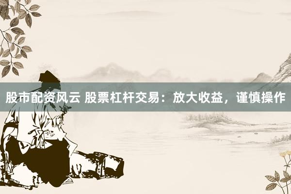 股市配资风云 股票杠杆交易：放大收益，谨慎操作