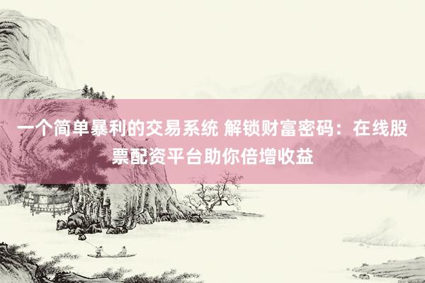 一个简单暴利的交易系统 解锁财富密码：在线股票配资平台助你倍增收益