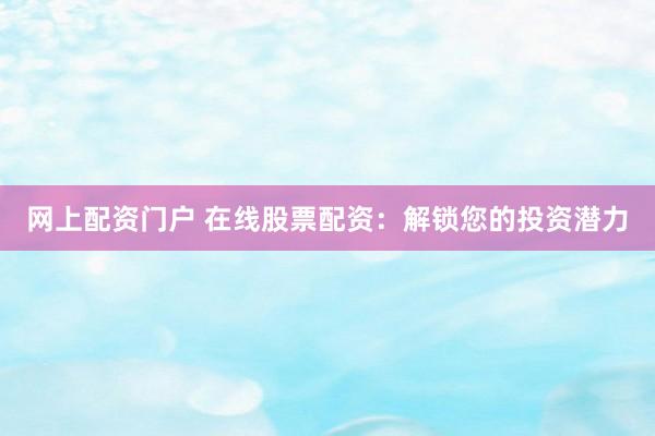 网上配资门户 在线股票配资：解锁您的投资潜力